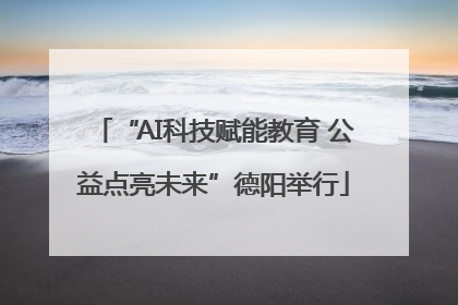 “AI科技赋能教育 公益点亮未来”德阳举行