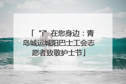 “i”在您身边：青岛城运城阳巴士工会志愿者致敬护士节