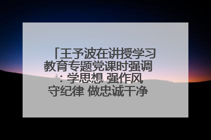 王予波在讲授学习教育专题党课时强调：学思想 强作风 守纪律 做忠诚干净担当的共产党员