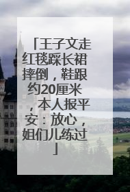王子文走红毯踩长裙摔倒，鞋跟约20厘米，本人报平安：放心，姐们儿练过