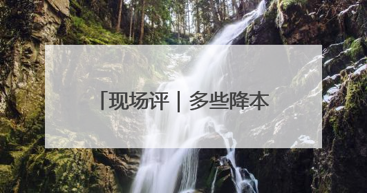 现场评｜多些降本增效的“金钥匙”