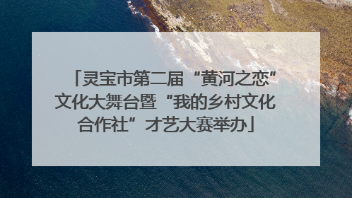 灵宝市第二届“黄河之恋”文化大舞台暨“我的乡村文化合作社”才艺大赛举办