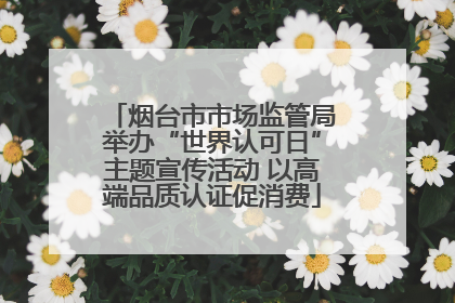烟台市市场监管局举办“世界认可日”主题宣传活动 以高端品质认证促消费