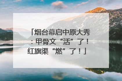 烟台幕启中原大秀：甲骨文“活”了！红旗渠“燃”了！