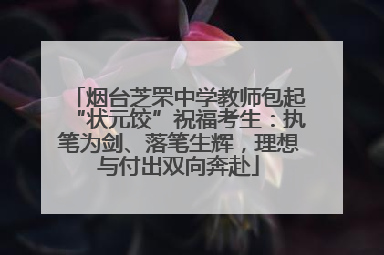 烟台芝罘中学教师包起“状元饺”祝福考生：执笔为剑、落笔生辉，理想与付出双向奔赴