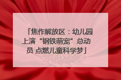 焦作解放区：幼儿园上演“钢铁萌宠”总动员 点燃儿童科学梦