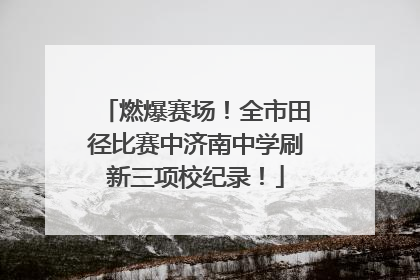 燃爆赛场！全市田径比赛中济南中学刷新三项校纪录！