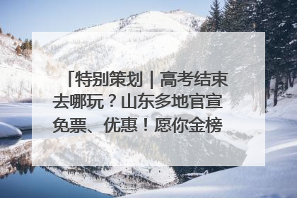 特别策划｜高考结束去哪玩？山东多地官宣免票、优惠！愿你金榜题名，更愿你在旅途中找到新的自己！