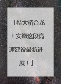 特大桥合龙！安徽这段高速建设最新进展！
