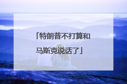 特朗普不打算和马斯克说话了