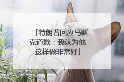特朗普回应马斯克道歉：我认为他这样做非常好