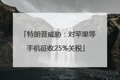 特朗普威胁：对苹果等手机征收25%关税