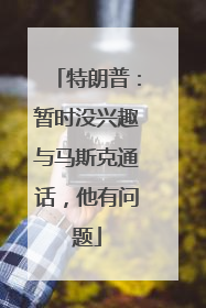 特朗普：暂时没兴趣与马斯克通话，他有问题