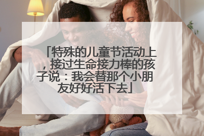 特殊的儿童节活动上，接过生命接力棒的孩子说：我会替那个小朋友好好活下去