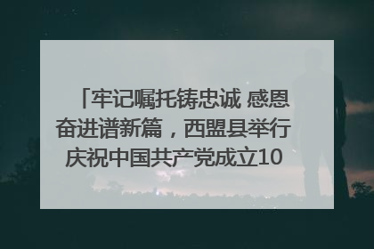 牢记嘱托铸忠诚 感恩奋进谱新篇，西盟县举行庆祝中国共产党成立104周年文艺晚会