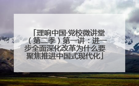 理响中国·党校微讲堂（第二季）第一讲：进一步全面深化改革为什么要聚焦推进中国式现代化
