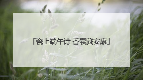 瓷上端午诗 香囊藏安康