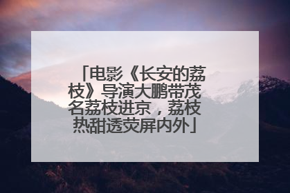 电影《长安的荔枝》导演大鹏带茂名荔枝进京，荔枝热甜透荧屏内外