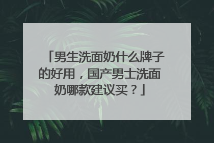 男生洗面奶什么牌子的好用，国产男士洗面奶哪款建议买？