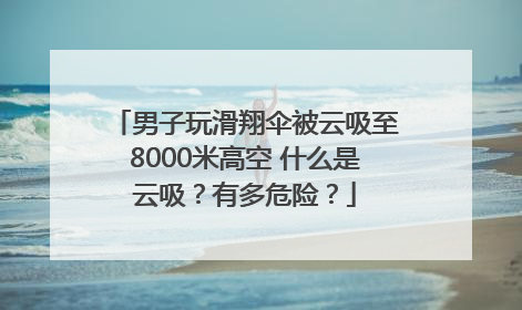 男子玩滑翔伞被云吸至8000米高空 什么是云吸？有多危险？