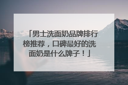 男士洗面奶品牌排行榜推荐，口碑最好的洗面奶是什么牌子！