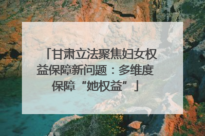 甘肃立法聚焦妇女权益保障新问题：多维度保障“她权益”