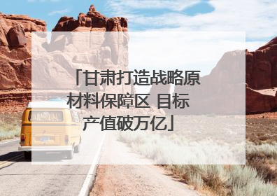 甘肃打造战略原材料保障区 目标产值破万亿