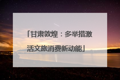甘肃敦煌：多举措激活文旅消费新动能