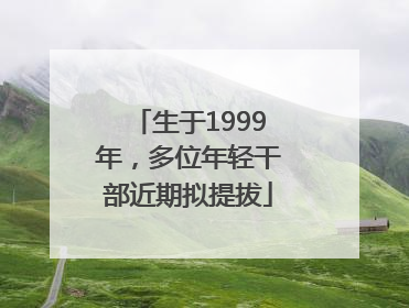 生于1999年，多位年轻干部近期拟提拔