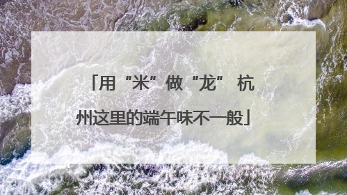 用“米”做“龙” 杭州这里的端午味不一般
