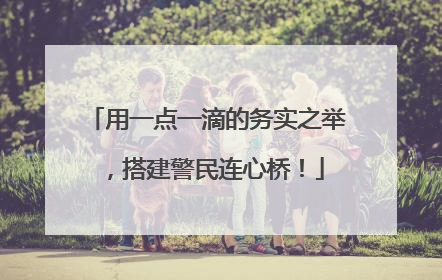 用一点一滴的务实之举，搭建警民连心桥！