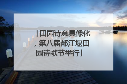 田园诗意具像化，第八届都江堰田园诗歌节举行