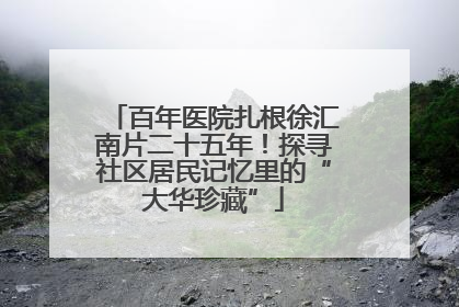 百年医院扎根徐汇南片二十五年！探寻社区居民记忆里的“大华珍藏”