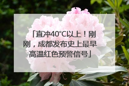 直冲40℃以上！刚刚，成都发布史上最早高温红色预警信号