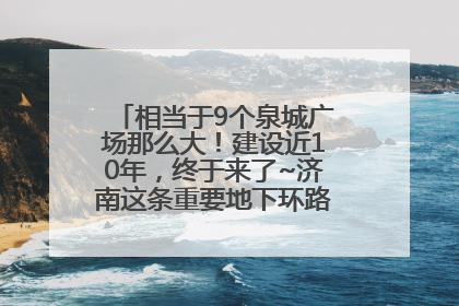相当于9个泉城广场那么大！建设近10年，终于来了~济南这条重要地下环路将开始试运行→