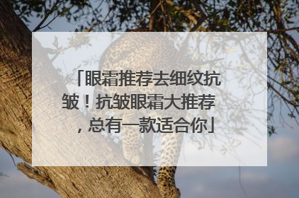 眼霜推荐去细纹抗皱！抗皱眼霜大推荐，总有一款适合你