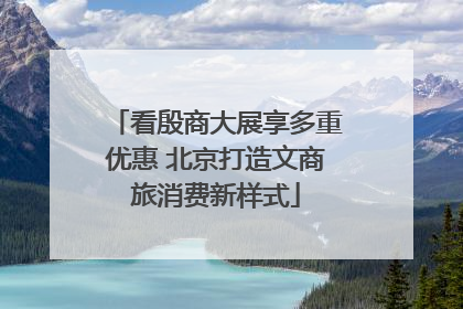 看殷商大展享多重优惠 北京打造文商旅消费新样式
