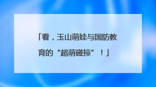 看，玉山萌娃与国防教育的“超萌碰撞”！