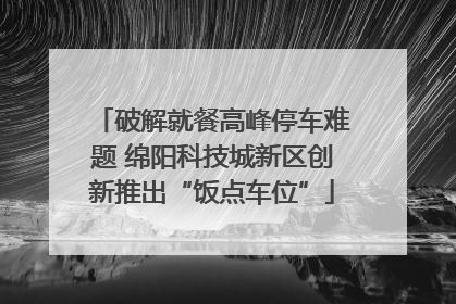 破解就餐高峰停车难题 绵阳科技城新区创新推出“饭点车位”