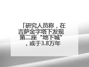 研究人员称，在吉萨金字塔下发现第二座“地下城”，或于3.8万年前建造