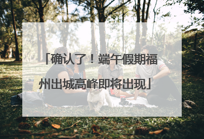 确认了！端午假期福州出城高峰即将出现