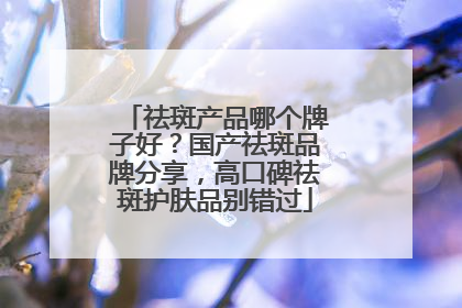 祛斑产品哪个牌子好？国产祛斑品牌分享，高口碑祛斑护肤品别错过