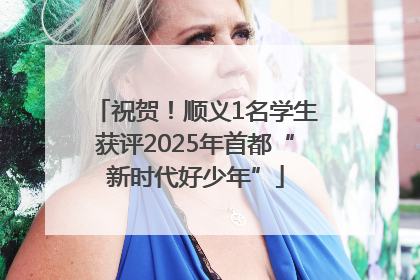 祝贺！顺义1名学生获评2025年首都“新时代好少年”