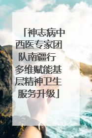 神志病中西医专家团队南疆行 多维赋能基层精神卫生服务升级