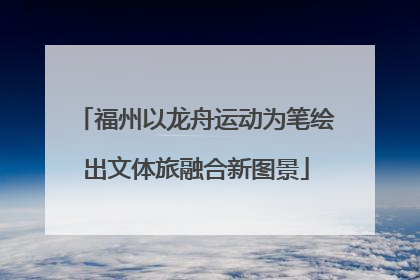 福州以龙舟运动为笔绘出文体旅融合新图景