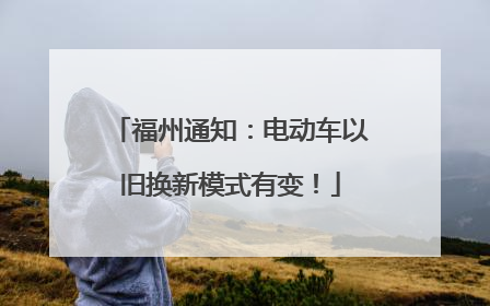 福州通知：电动车以旧换新模式有变！