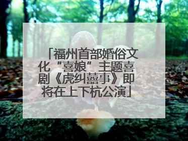 福州首部婚俗文化“喜娘”主题喜剧《虎纠囍事》即将在上下杭公演