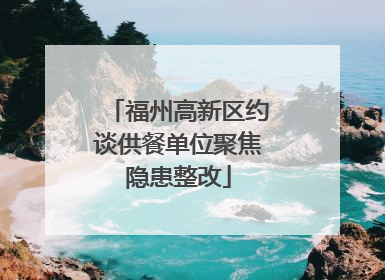 福州高新区约谈供餐单位聚焦隐患整改