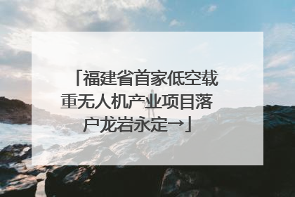福建省首家低空载重无人机产业项目落户龙岩永定→