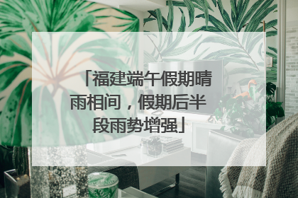 福建端午假期晴雨相间，假期后半段雨势增强